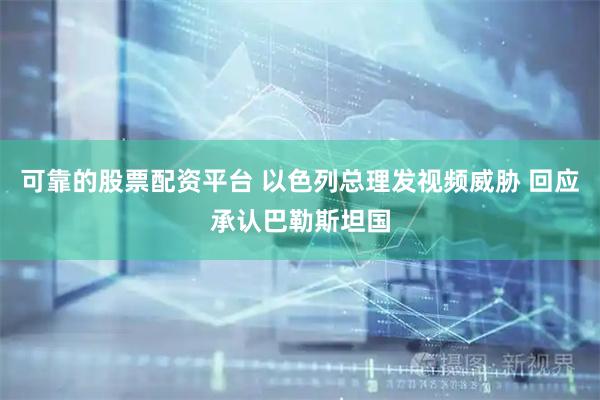 可靠的股票配资平台 以色列总理发视频威胁 回应承认巴勒斯坦国