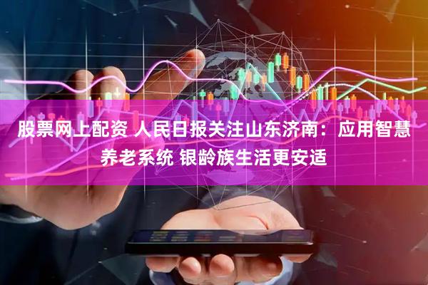 股票网上配资 人民日报关注山东济南：应用智慧养老系统 银龄族生活更安适