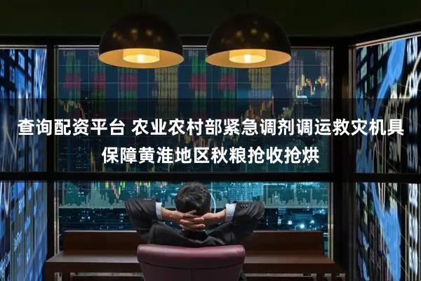 查询配资平台 农业农村部紧急调剂调运救灾机具保障黄淮地区秋粮抢收抢烘