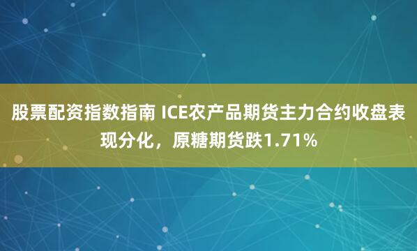 股票配资指数指南 ICE农产品期货主力合约收盘表现分化，原糖期货跌1.71%