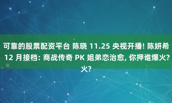 可靠的股票配资平台 陈晓 11.25 央视开播! 陈妍希 12 月接档: 商战传奇 PK 姐弟恋治愈, 你押谁爆火?