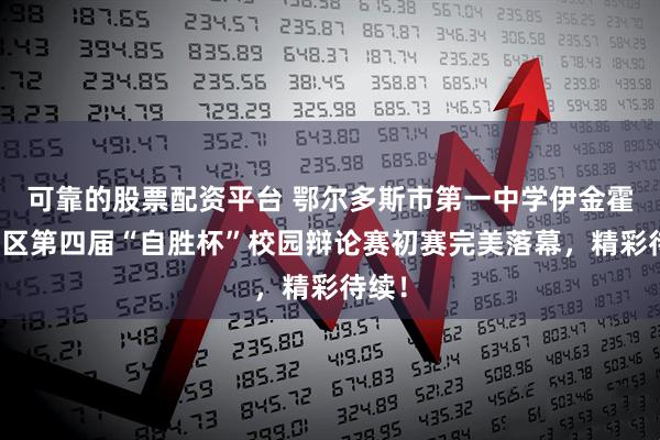 可靠的股票配资平台 鄂尔多斯市第一中学伊金霍洛校区第四届“自胜杯”校园辩论赛初赛完美落幕，精彩待续！