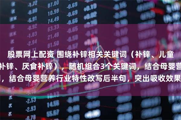 股票网上配资 围绕补锌相关关键词（补锌、儿童补锌、孕妇补锌、厌奶补锌、厌食补锌），随机组合3个关键词，结合母婴营养行业特性改写后半句，突出吸收效果、适用人群、