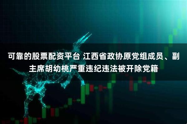 可靠的股票配资平台 江西省政协原党组成员、副主席胡幼桃严重违纪违法被开除党籍