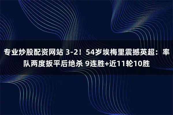 专业炒股配资网站 3-2！54岁埃梅里震撼英超：率队两度扳平后绝杀 9连胜+近11轮10胜
