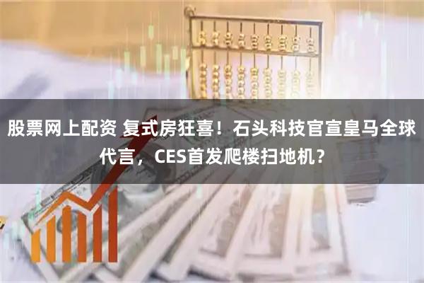 股票网上配资 复式房狂喜！石头科技官宣皇马全球代言，CES首发爬楼扫地机？