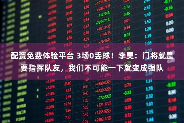配资免费体验平台 3场0丢球！李昊：门将就是要指挥队友，我们不可能一下就变成强队