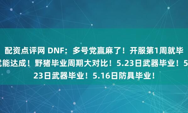 配资点评网 DNF：多号党赢麻了！开服第1周就毕业！27个小号就能达成！野猪毕业周期大对比！5.23日武器毕业！5.16日防具毕业！