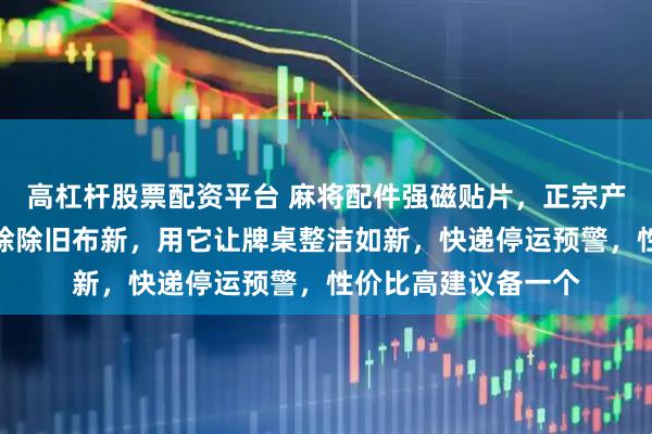 高杠杆股票配资平台 麻将配件强磁贴片，正宗产地直发！年前大扫除除旧布新，用它让牌桌整洁如新，快递停运预警，性价比高建议备一个