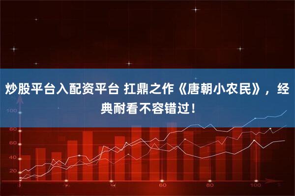 炒股平台入配资平台 扛鼎之作《唐朝小农民》，经典耐看不容错过！