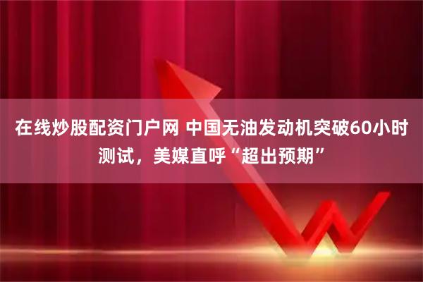 在线炒股配资门户网 中国无油发动机突破60小时测试，美媒直呼“超出预期”