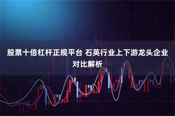 股票十倍杠杆正规平台 石英行业上下游龙头企业对比解析