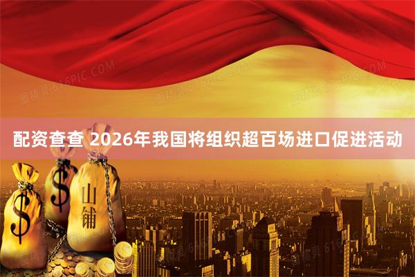配资查查 2026年我国将组织超百场进口促进活动