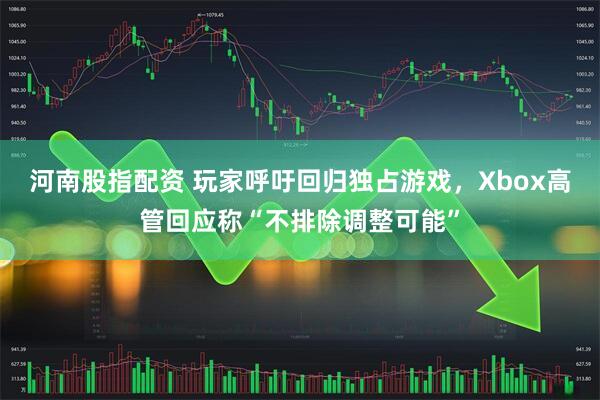河南股指配资 玩家呼吁回归独占游戏，Xbox高管回应称“不排除调整可能”