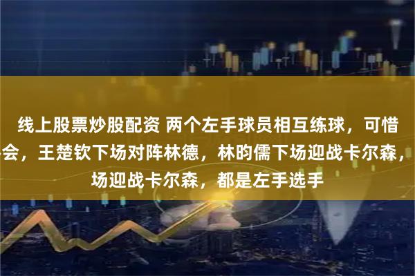 线上股票炒股配资 两个左手球员相互练球，可惜不是同一个协会，王楚钦下场对阵林德，林昀儒下场迎战卡尔森，都是左手选手