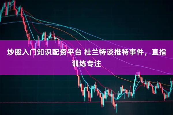 炒股入门知识配资平台 杜兰特谈推特事件，直指训练专注