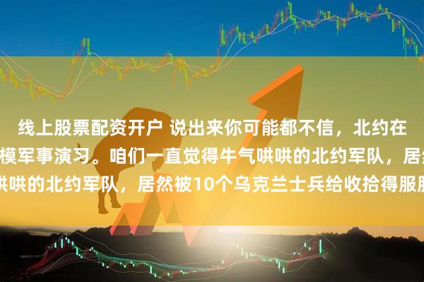 线上股票配资开户 说出来你可能都不信，北约在爱沙尼亚搞了一场大规模军事演习。咱们一直觉得牛气哄哄的北约军队，居然被10个乌克兰士兵给收拾得服服帖帖