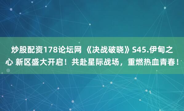 炒股配资178论坛网 《决战破晓》S45.伊甸之心 新区盛大开启！共赴星际战场，重燃热血青春！