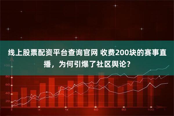 线上股票配资平台查询官网 收费200块的赛事直播，为何引爆了社区舆论？