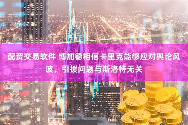 配资交易软件 博加德相信卡里克能够应对舆论风波，引援问题与斯洛特无关