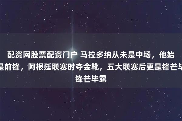 配资网股票配资门户 马拉多纳从未是中场，他始终是前锋，阿根廷联赛时夺金靴，五大联赛后更是锋芒毕露