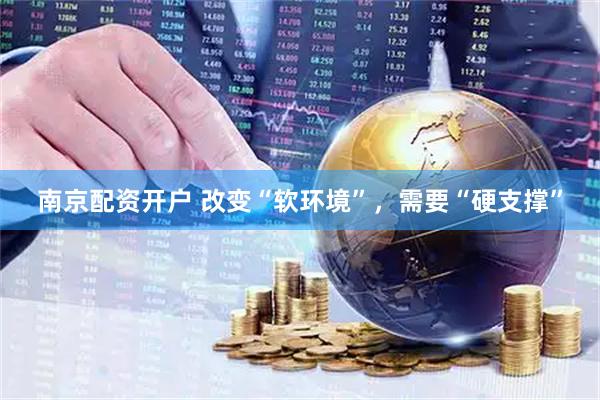 南京配资开户 改变“软环境”，需要“硬支撑”