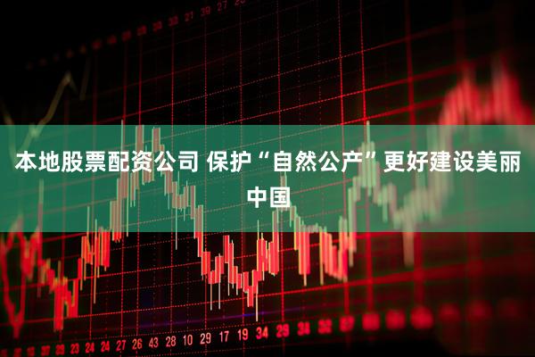 本地股票配资公司 保护“自然公产”更好建设美丽中国