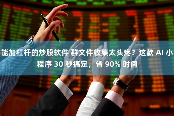 能加杠杆的炒股软件 群文件收集太头疼？这款 AI 小程序 30 秒搞定，省 90% 时间
