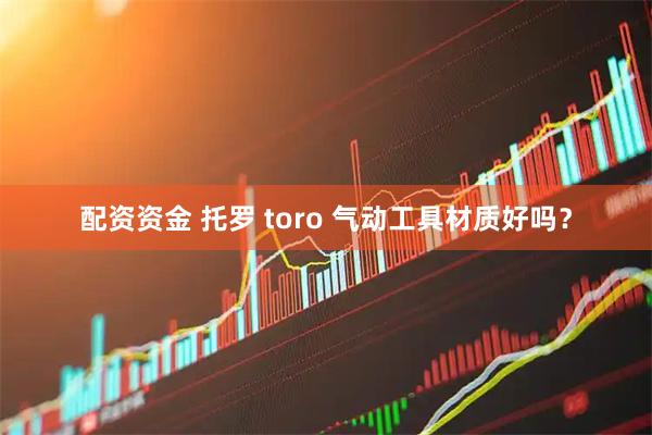 配资资金 托罗 toro 气动工具材质好吗？